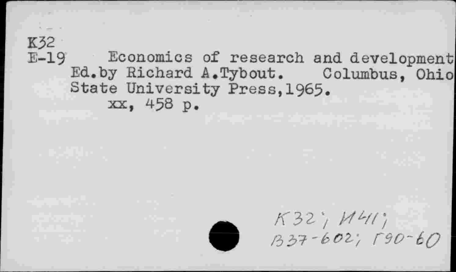 ﻿K32
E-19 Economics of research and. devel Ed.by Richard A.Tybout. Columbus State University Press,1965.
xx, 458 p.
^32'/ /W;